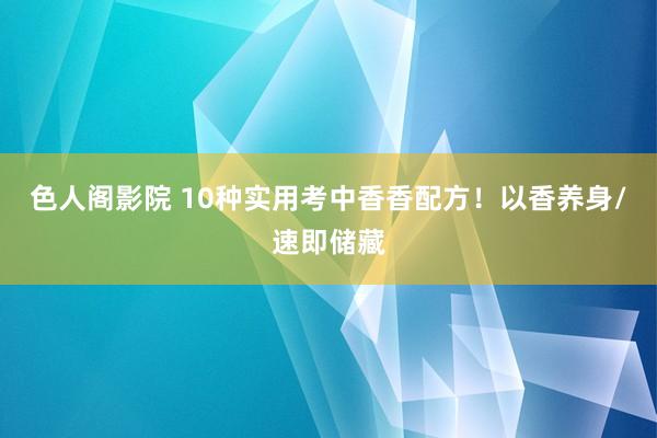 色人阁影院 10种实用考中香香配方！以香养身/速即储藏