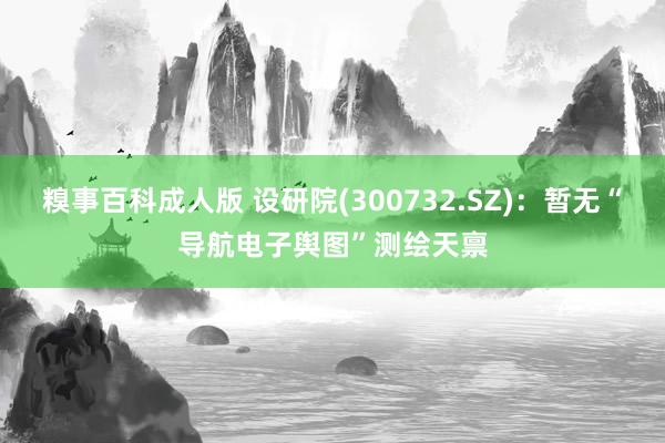 糗事百科成人版 设研院(300732.SZ)：暂无“导航电子舆图”测绘天禀