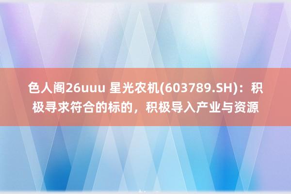 色人阁26uuu 星光农机(603789.SH)：积极寻求符合的标的，积极导入产业与资源