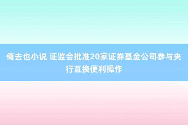 俺去也小说 证监会批准20家证券基金公司参与央行互换便利操作