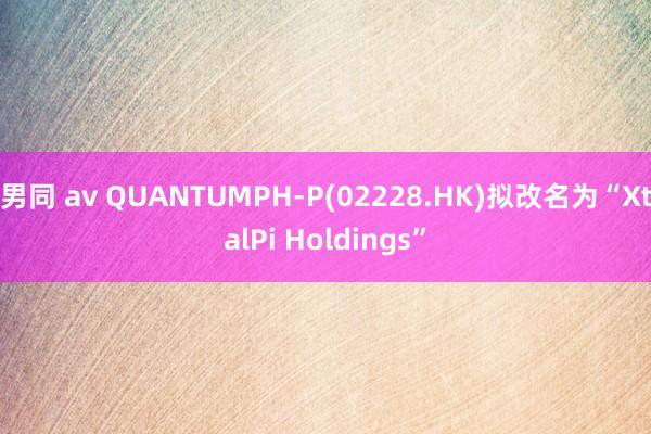 男同 av QUANTUMPH-P(02228.HK)拟改名为“XtalPi Holdings”
