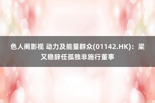 色人阁影视 动力及能量群众(01142.HK)：梁又稳辞任孤独非施行董事