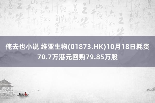 俺去也小说 维亚生物(01873.HK)10月18日耗资70.7万港元回购79.85万股