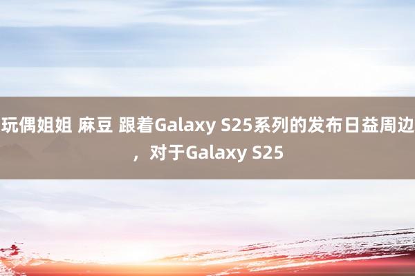 玩偶姐姐 麻豆 跟着Galaxy S25系列的发布日益周边，对于Galaxy S25