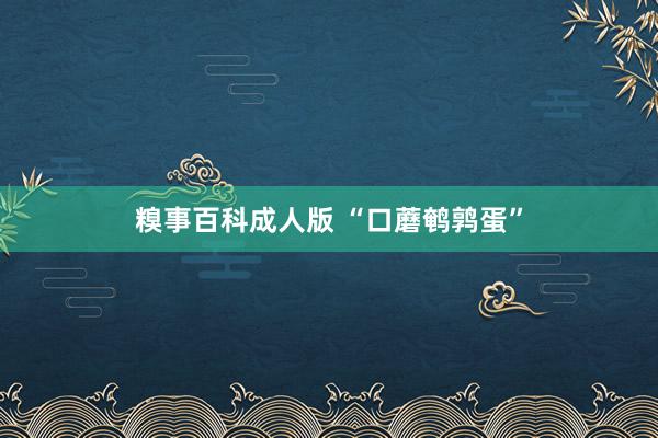 糗事百科成人版 “口蘑鹌鹑蛋”