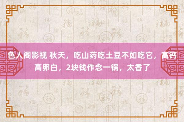 色人阁影视 秋天，吃山药吃土豆不如吃它，高钙高卵白，2块钱作念一锅，太香了