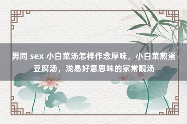 男同 sex 小白菜汤怎样作念厚味，小白菜煎蛋豆腐汤，浅易好意思味的家常靓汤