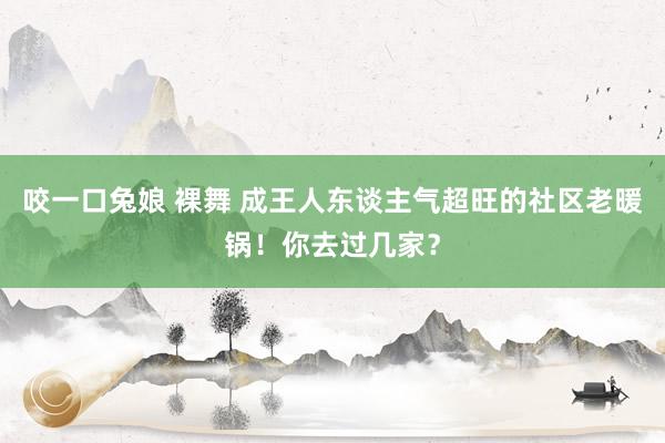 咬一口兔娘 裸舞 成王人东谈主气超旺的社区老暖锅！你去过几家？