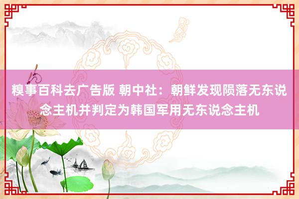 糗事百科去广告版 朝中社：朝鲜发现陨落无东说念主机并判定为韩国军用无东说念主机