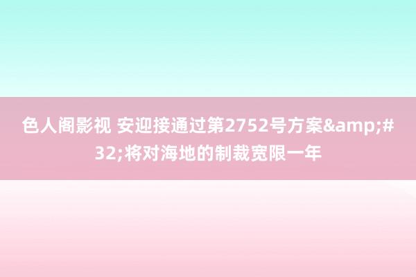 色人阁影视 安迎接通过第2752号方案&#32;将对海地的制裁宽限一年