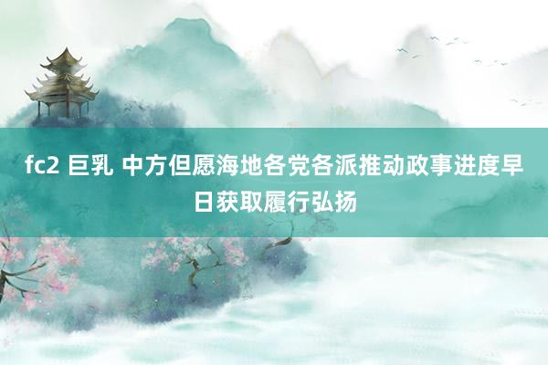 fc2 巨乳 中方但愿海地各党各派推动政事进度早日获取履行弘扬