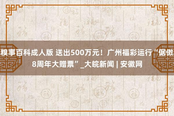 糗事百科成人版 送出500万元！广州福彩运行“倨傲8周年大赠票”_大皖新闻 | 安徽网