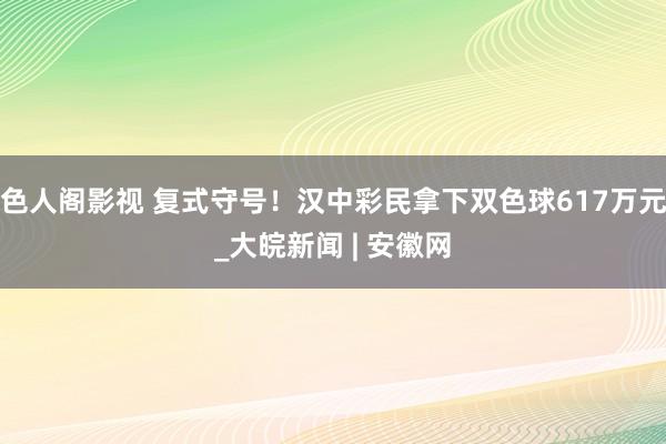 色人阁影视 复式守号！汉中彩民拿下双色球617万元_大皖新闻 | 安徽网