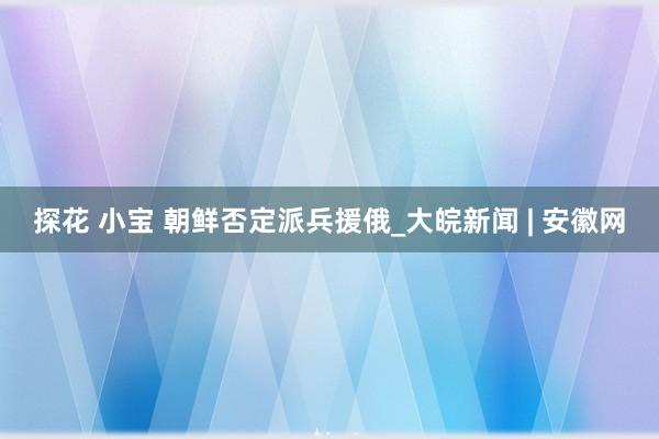 探花 小宝 朝鲜否定派兵援俄_大皖新闻 | 安徽网