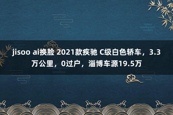 jisoo ai换脸 2021款疾驰 C级白色轿车，3.3万公里，0过户，淄博车源19.5万