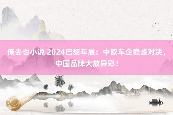 俺去也小说 2024巴黎车展：中欧车企巅峰对决，中国品牌大放异彩！