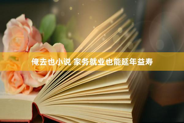 俺去也小说 家务就业也能延年益寿