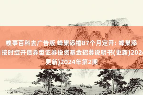 糗事百科去广告版 蜂巢添禧87个月定开: 蜂巢添禧87个月按时绽开债券型证券投资基金招募说明书(更新)2024年第2期