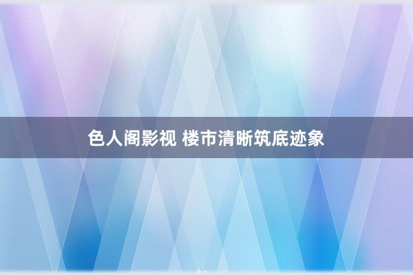 色人阁影视 楼市清晰筑底迹象