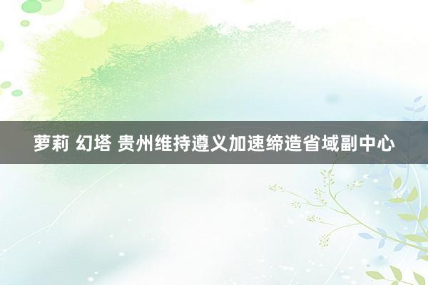 萝莉 幻塔 贵州维持遵义加速缔造省域副中心