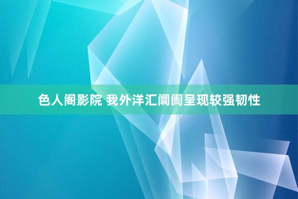 色人阁影院 我外洋汇阛阓呈现较强韧性