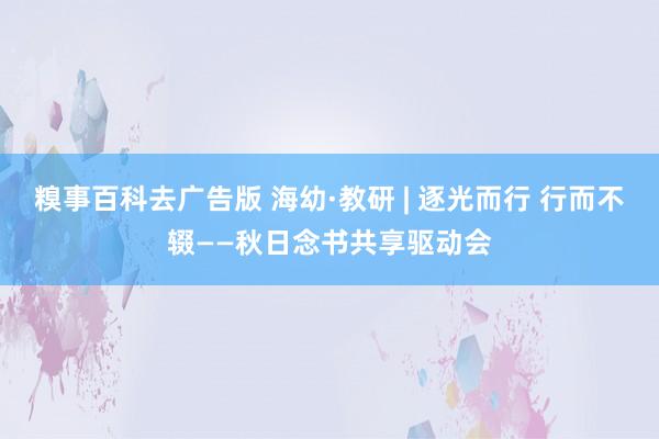 糗事百科去广告版 海幼·教研 | 逐光而行 行而不辍——秋日念书共享驱动会