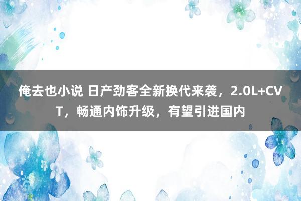 俺去也小说 日产劲客全新换代来袭，2.0L+CVT，畅通内饰升级，有望引进国内