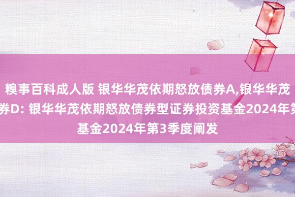 糗事百科成人版 银华华茂依期怒放债券A,银华华茂依期怒放债券D: 银华华茂依期怒放债券型证券投资基金2024年第3季度阐发