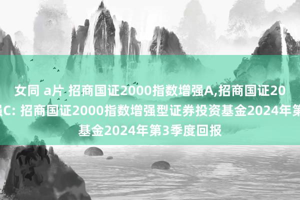女同 a片 招商国证2000指数增强A,招商国证2000指数增强C: 招商国证2000指数增强型证券投资基金2024年第3季度回报