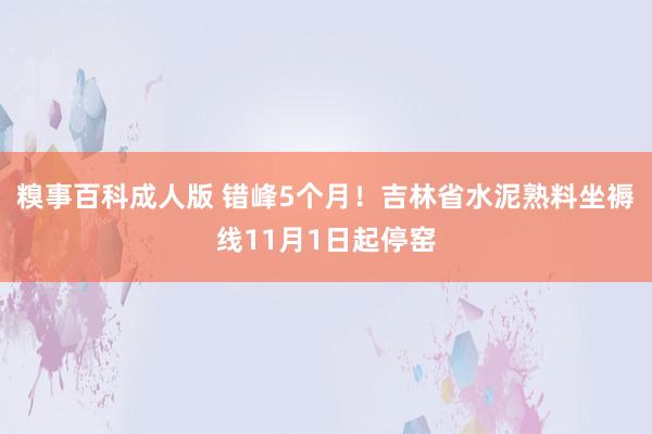 糗事百科成人版 错峰5个月！吉林省水泥熟料坐褥线11月1日起停窑