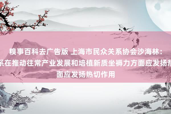糗事百科去广告版 上海市民众关系协会沙海林：民众关系在推动往常产业发展和培植新质坐褥力方面应发扬热切作用