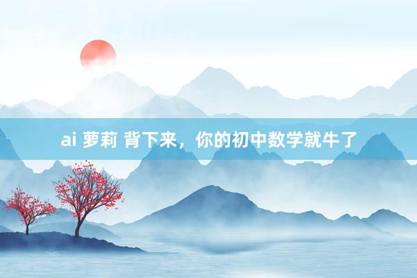 ai 萝莉 背下来，你的初中数学就牛了