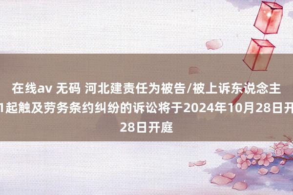 在线av 无码 河北建责任为被告/被上诉东说念主的1起触及劳务条约纠纷的诉讼将于2024年10月28日开庭