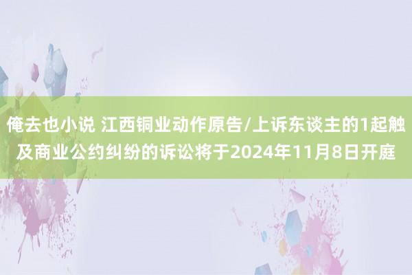 俺去也小说 江西铜业动作原告/上诉东谈主的1起触及商业公约纠纷的诉讼将于2024年11月8日开庭