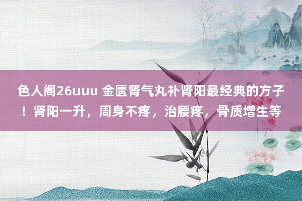 色人阁26uuu 金匮肾气丸补肾阳最经典的方子！肾阳一升，周身不疼，治腰疼，骨质增生等
