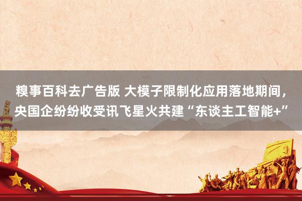 糗事百科去广告版 大模子限制化应用落地期间，央国企纷纷收受讯飞星火共建“东谈主工智能+”