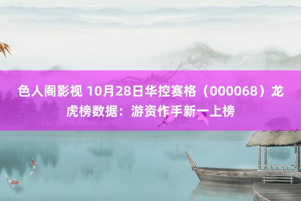色人阁影视 10月28日华控赛格（000068）龙虎榜数据：游资作手新一上榜