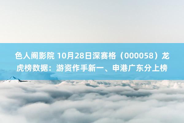 色人阁影院 10月28日深赛格（000058）龙虎榜数据：游资作手新一、申港广东分上榜