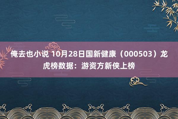 俺去也小说 10月28日国新健康（000503）龙虎榜数据：游资方新侠上榜