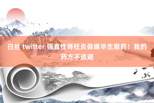 白丝 twitter 强直性脊柱炎毋庸毕生服药！我的药方不逃避