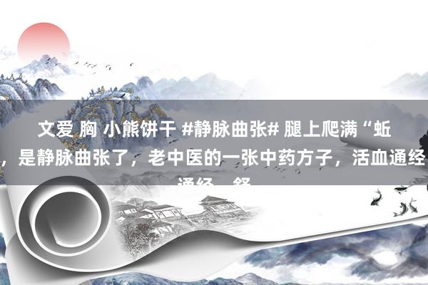 文爱 胸 小熊饼干 #静脉曲张# 腿上爬满“蚯蚓”，是静脉曲张了，老中医的一张中药方子，活血通经，舒