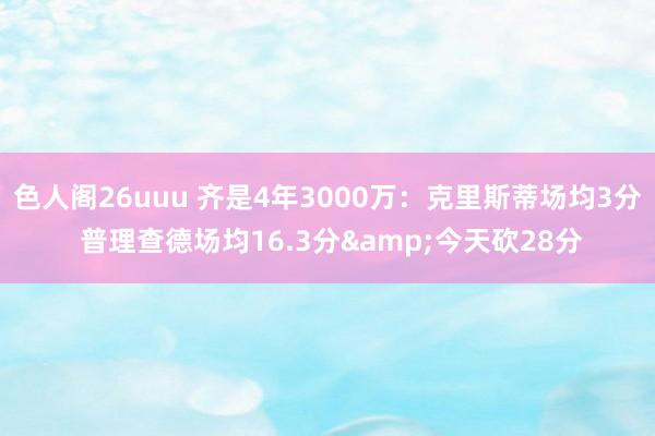 色人阁26uuu 齐是4年3000万：克里斯蒂场均3分 普理查德场均16.3分&今天砍28分