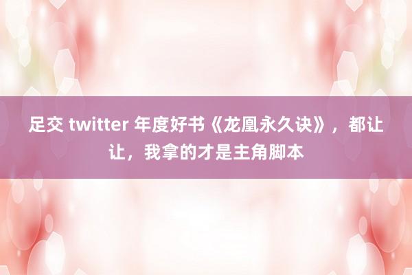 足交 twitter 年度好书《龙凰永久诀》，都让让，我拿的才是主角脚本
