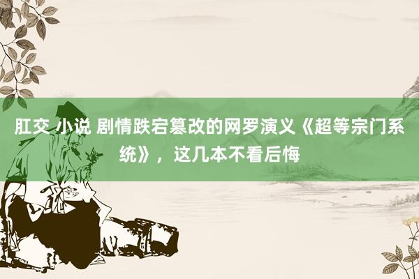 肛交 小说 剧情跌宕篡改的网罗演义《超等宗门系统》，这几本不看后悔