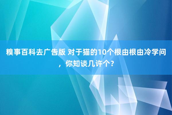 糗事百科去广告版 对于猫的10个根由根由冷学问，你知谈几许个？