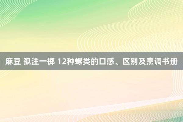 麻豆 孤注一掷 12种螺类的口感、区别及烹调书册