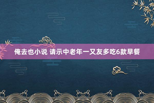 俺去也小说 请示中老年一又友多吃6款早餐