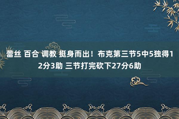 蕾丝 百合 调教 挺身而出！布克第三节5中5独得12分3助 三节打完砍下27分6助