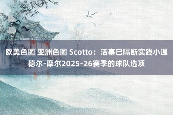 欧美色图 亚洲色图 Scotto：活塞已隔断实践小温德尔-摩尔2025-26赛季的球队选项