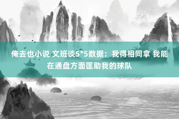 俺去也小说 文班谈5*5数据：我得相同拿 我能在通盘方面匡助我的球队